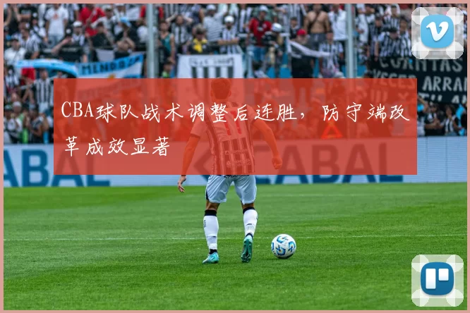 CBA球队战术调整后连胜，防守端改革成效显著