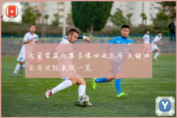 火箭雷霆比赛录像回放发布 关键回合与攻防表现一览