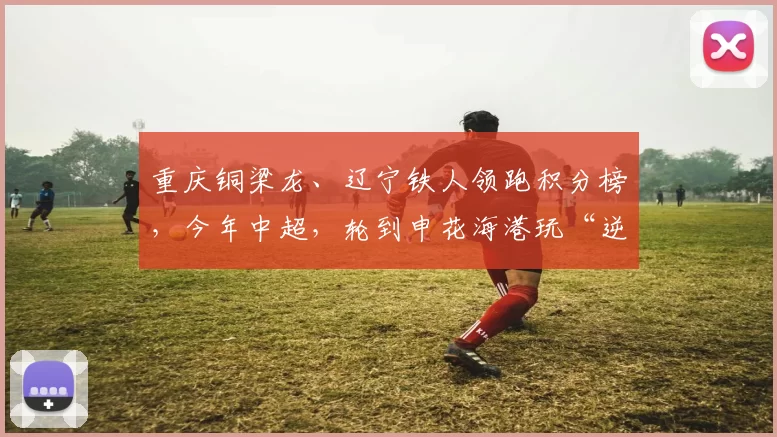 重庆铜梁龙、辽宁铁人领跑积分榜，今年中超，轮到申花海港玩“逆袭”？