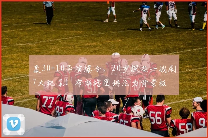 轰30+10导演爆冷，20岁探花一战刷7大纪录！布朗塔图姆沦为背景板