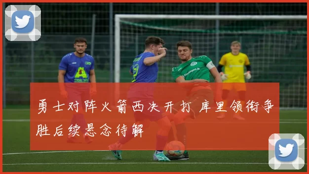 勇士对阵火箭西决开打 库里领衔争胜后续悬念待解