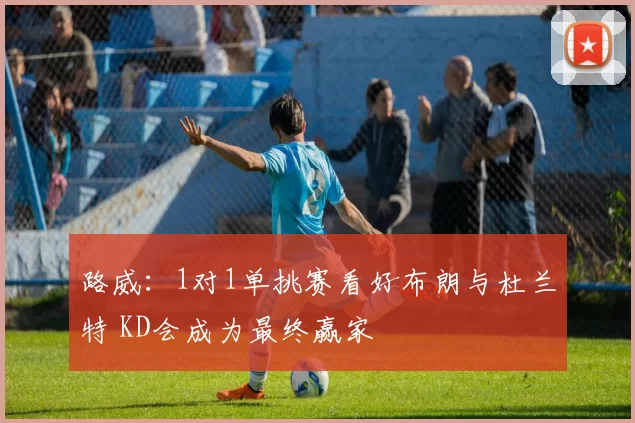 路威:1对1单挑赛看好布朗与杜兰特 KD会成为最终赢家