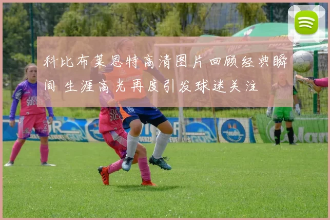 科比布莱恩特高清图片回顾经典瞬间 生涯高光再度引发球迷关注