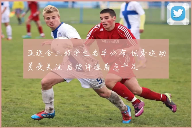 亚运会三好学生名单公布 优秀运动员受关注 后续评选看点十足