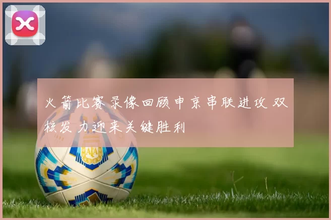 火箭比赛录像回顾申京串联进攻 双核发力迎来关键胜利