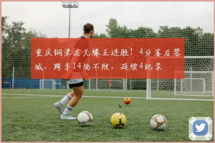 重庆铜梁龙无缘五连胜！4分落后蓉城，跨季14场不败，延续4纪录