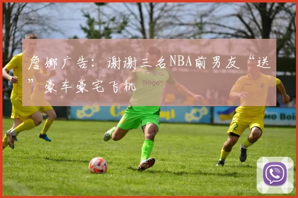 詹娜广告:谢谢三名NBA前男友“送”豪车豪宅飞机