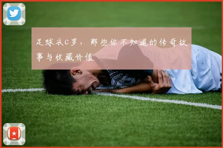 足球衣c罗，那些你不知道的传奇故事与收藏价值