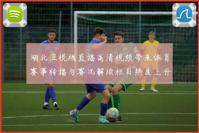 湖北卫视线直播高清视频带来体育赛事转播与赛况解读栏目热度上升