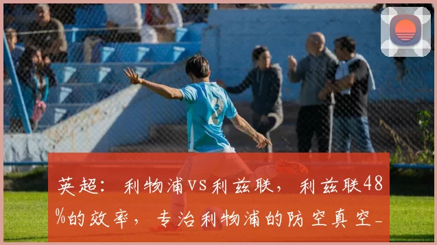 英超：利物浦vs利兹联，利兹联48%的效率，专治利物浦的防空真空_定位球_比赛_阿森纳