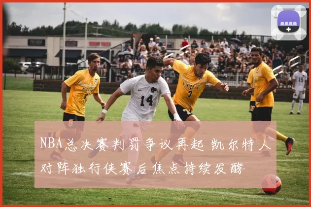NBA总决赛判罚争议再起 凯尔特人对阵独行侠赛后焦点持续发酵