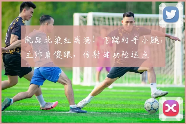 阮庭北染红离场！飞踹对手小腿，主帅看傻眼，传射建功险送点