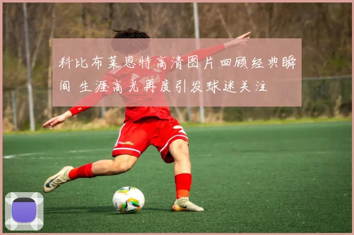 科比布莱恩特高清图片回顾经典瞬间 生涯高光再度引发球迷关注