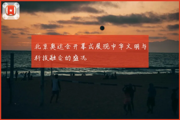 北京奥运会开幕式展现中华文明与科技融合的盛况