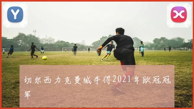 切尔西力克曼城夺得2021年欧冠冠军