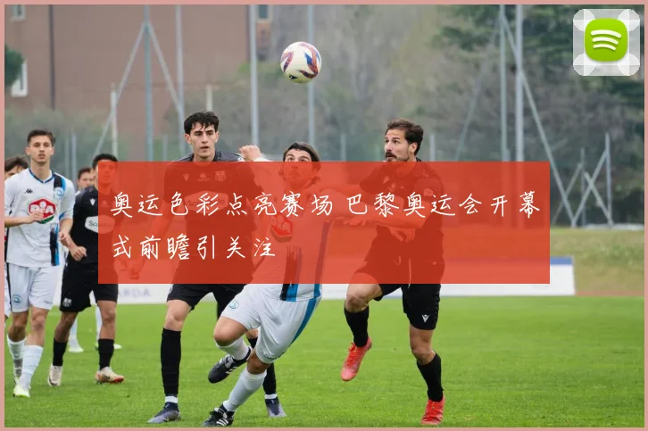 奥运色彩点亮赛场 巴黎奥运会开幕式前瞻引关注