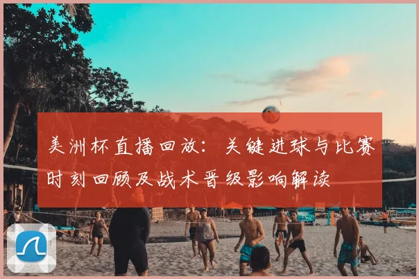 美洲杯直播回放：关键进球与比赛时刻回顾及战术晋级影响解读