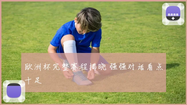 欧洲杯完整赛程揭晓 强强对话看点十足