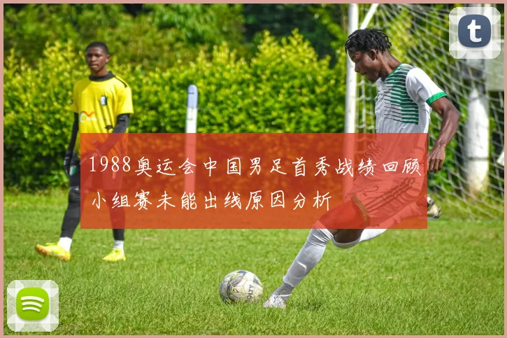 1988奥运会中国男足首秀战绩回顾小组赛未能出线原因分析