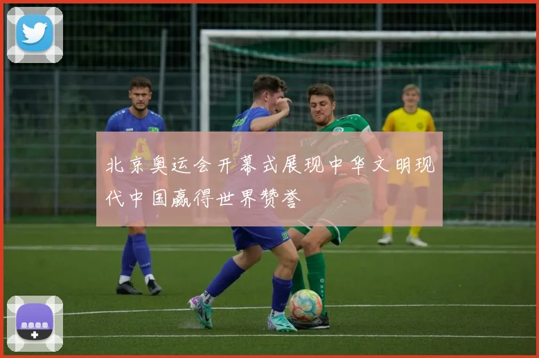 北京奥运会开幕式展现中华文明现代中国赢得世界赞誉