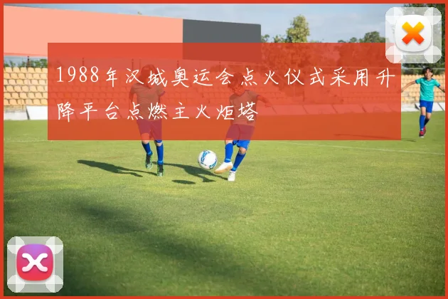 1988年汉城奥运会点火仪式采用升降平台点燃主火炬塔
