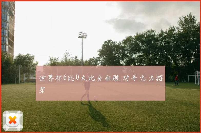 世界杯6比0大比分狂胜 对手无力招架