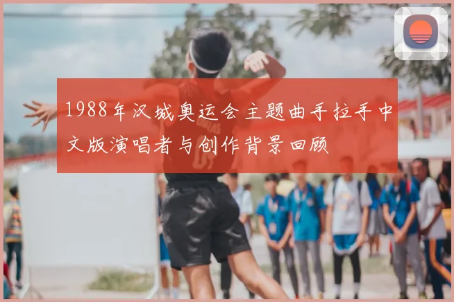 1988年汉城奥运会主题曲手拉手中文版演唱者与创作背景回顾