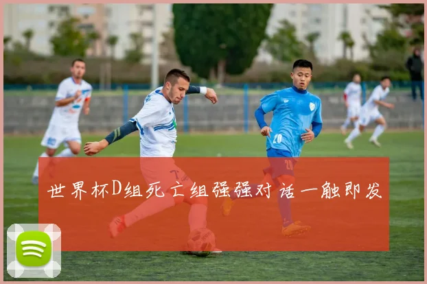 世界杯D组死亡组强强对话一触即发