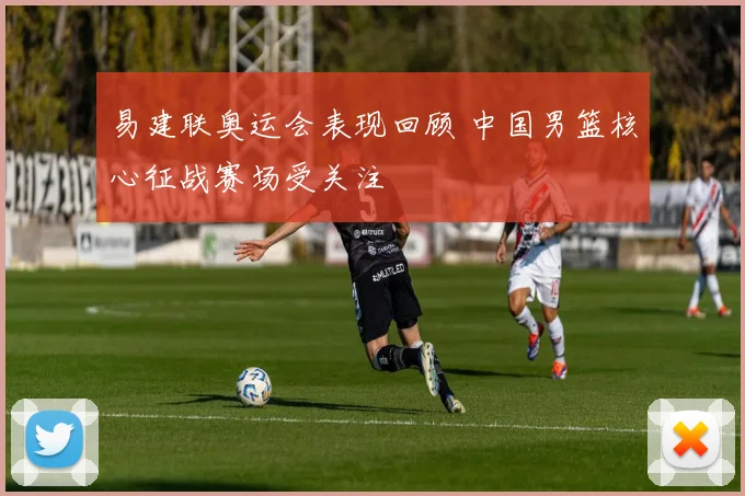 易建联奥运会表现回顾 中国男篮核心征战赛场受关注