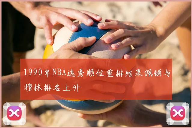 1990年NBA选秀顺位重排结果佩顿与穆林排名上升