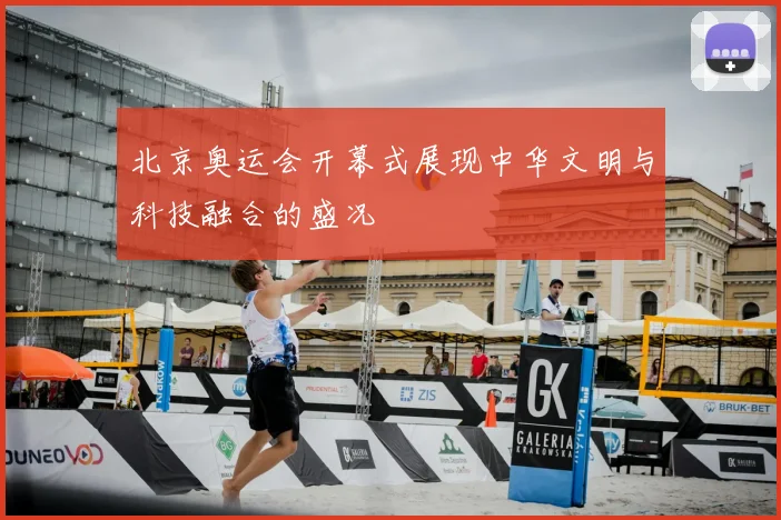 北京奥运会开幕式展现中华文明与科技融合的盛况