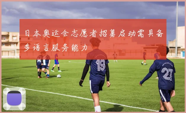 日本奥运会志愿者招募启动需具备多语言服务能力