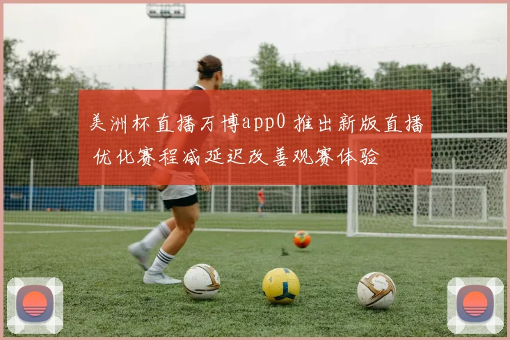 美洲杯直播万博app0 推出新版直播 优化赛程减延迟改善观赛体验