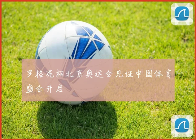 罗格亮相北京奥运会见证中国体育盛会开启