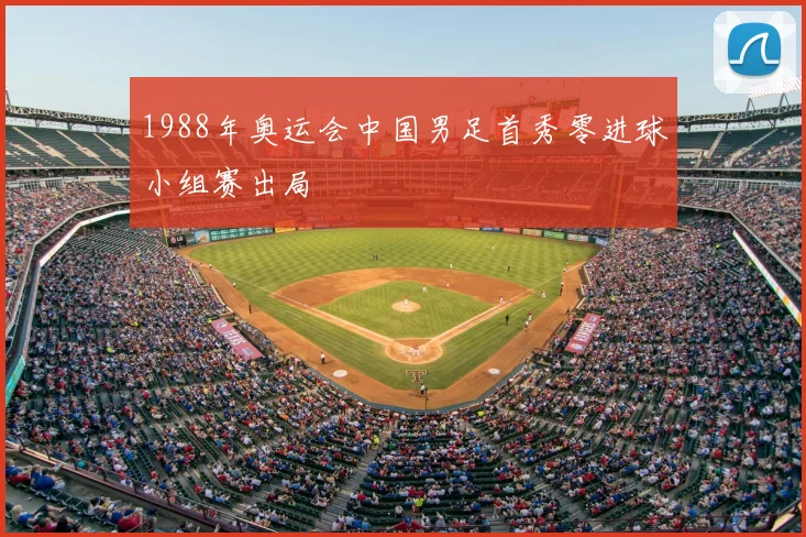 1988年奥运会中国男足首秀零进球小组赛出局