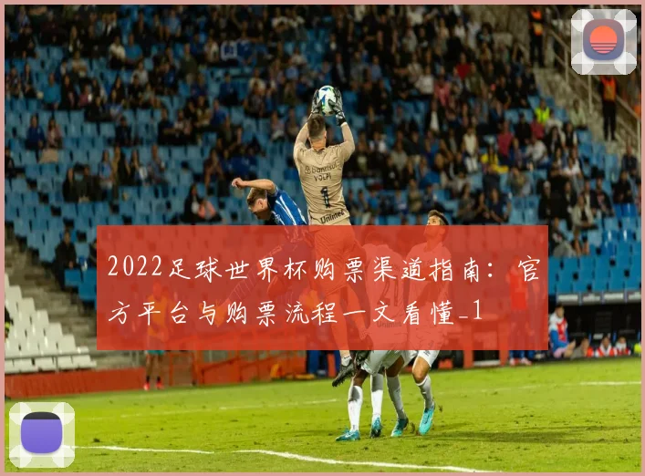 2022足球世界杯购票渠道指南:官方平台与购票流程一文看懂_1
