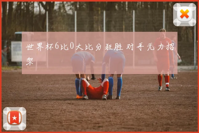 世界杯6比0大比分狂胜 对手无力招架
